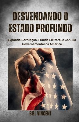 Desvendando o Estado Profundo: Expondo Corrupção, Fraude Eleitoral e Conluio Governamental na América - Bill Vincent - cover