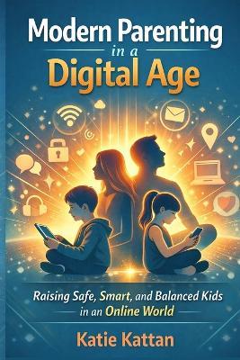 Modern Parenting in a Digital Age: Raising Safe, Smart, and Balanced Kids in an Online World - I Kattan - cover