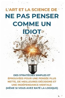 L'Art Et la Science de Ne Pas Penser Comme un Idiot: Des Stratégies Simples et Éprouvées pour une Pensée Plus Nette, de Meilleures Décisions et une Indépendance Mentale (Même Si Vous Avez Raté La Logique) - Harvey McGarry - cover