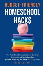 Budget-Friendly Homeschool Hacks: The First-Time Homeschooler's Guide To Delivering A Rich Education Without Breaking The Bank in 10 Easy Steps