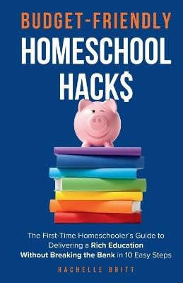 Budget-Friendly Homeschool Hacks: The First-Time Homeschooler's Guide To Delivering A Rich Education Without Breaking The Bank in 10 Easy Steps - Rachelle Britt - cover