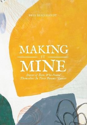 Making It Mine: Stories of Teens Who Found Themselves in Their Parents' Cancer Diagnosis - Brie Bernhardt - cover
