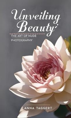 Unveiling Beauty: The Art of Nude Photography for Models - Anna Taggert - cover