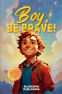Boy, Be Brave: A Motivational Children's Book to be Bold, Confident & Courageous in Life - Present for Boys - Blossoms Publishing - cover