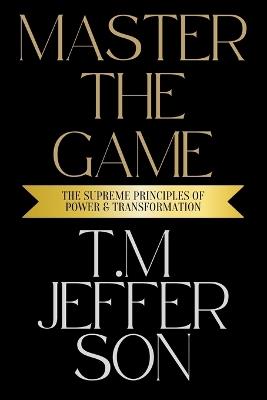 Master The Game: The Supreme Principles of Power & Transformation - T M Jefferson - cover