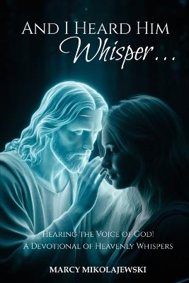 And I Heard Him Whisper...: Hearing the voice of God! A devotional of heavenly whispers - Marcy Mikolajewski - cover
