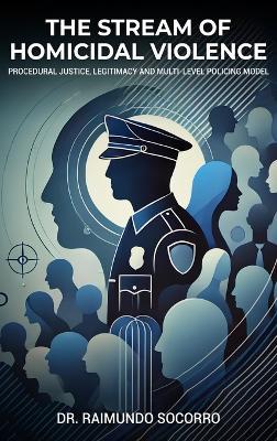 The Stream of Homicidal Violence: Procedural Justice, Legitimacy and Multi-Level Policing Model - Raimundo Socorro - cover