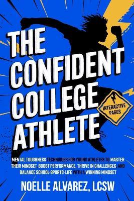 The Confident College Athlete: Mental Toughness Techniques for Young Athletes to Tackle Self Doubt, Boost Confidence, and Harmoniously Balance Sports, School and Life for Lasting Success - Lcsw Noelle Noelle Alvarez - cover