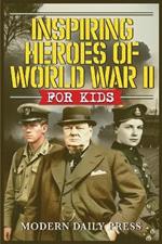 Inspiring Heroes of World War II - For Kids: Incredible Untold Stories from the Frontlines