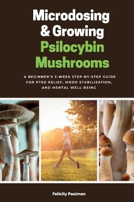 Microdosing & Growing Psilocybin Mushrooms: A Beginner's 3-Week Step-by-Step Guide for PTSD Relief, Mood Stabilization, and Mental Well-Being - Felicity Paulman - cover