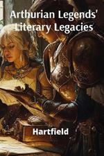 Arthurian Legends' Literary Legacies: Tracing King Arthur's Enduring Presence Through Narrative, Art and Architecture