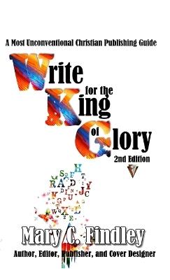Write for the King of Glory: A Most Unconventional Christian Publishing Guide - Mary C Findley - cover