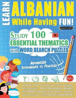 Learn Albanian While Having Fun! - Advanced: Intermediate to Practiced - Study 100 Essential Thematics with Word Search Puzzles - Vol.1 - Linguas Classics - cover