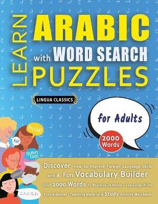 LEARN ARABIC WITH WORD SEARCH PUZZLES FOR ADULTS - Discover How to Improve Foreign Language Skills with a Fun Vocabulary Builder. Find 2000 Words to Practice at Home - 100 Large Print Puzzle Games - Teaching Material, Study Activity Workbook - Lingua Classics - cover