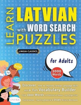 LEARN LATVIAN WITH WORD SEARCH PUZZLES FOR ADULTS - Discover How to Improve Foreign Language Skills with a Fun Vocabulary Builder. Find 2000 Words to Practice at Home - 100 Large Print Puzzle Games - Teaching Material, Study Activity Workbook - Lingua Classics - cover