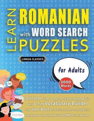 LEARN ROMANIAN WITH WORD SEARCH PUZZLES FOR ADULTS - Discover How to Improve Foreign Language Skills with a Fun Vocabulary Builder. Find 2000 Words to Practice at Home - 100 Large Print Puzzle Games - Teaching Material, Study Activity Workbook - Lingua Classics - cover