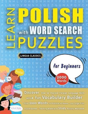 LEARN POLISH WITH WORD SEARCH PUZZLES FOR BEGINNERS - Discover How to Improve Foreign Language Skills with a Fun Vocabulary Builder. Find 2000 Words to Practice at Home - 100 Large Print Puzzle Games - Teaching Material, Study Activity Workbook - Lingua Classics - cover