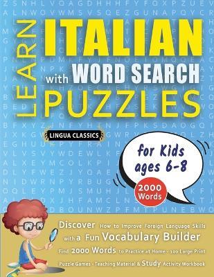 LEARN ITALIAN WITH WORD SEARCH PUZZLES FOR KIDS 6 - 8 - Discover How to Improve Foreign Language Skills with a Fun Vocabulary Builder. Find 2000 Words to Practice at Home - 100 Large Print Puzzle Games - Teaching Material, Study Activity Workbook - Lingua Classics - cover
