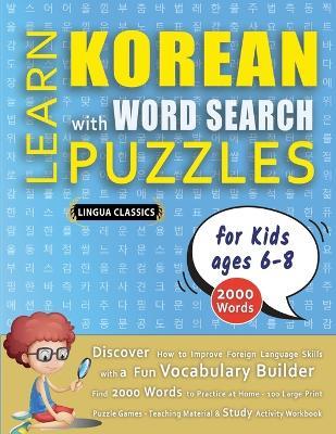 LEARN KOREAN WITH WORD SEARCH PUZZLES FOR KIDS 6 - 8 - Discover How to Improve Foreign Language Skills with a Fun Vocabulary Builder. Find 2000 Words to Practice at Home - 100 Large Print Puzzle Games - Teaching Material, Study Activity Workbook - Lingua Classics - cover
