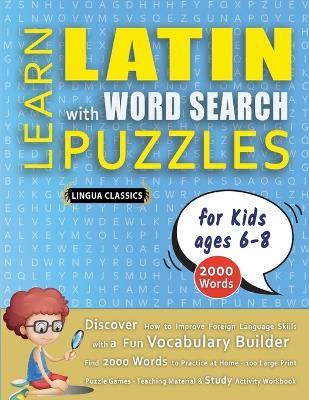 LEARN LATIN WITH WORD SEARCH PUZZLES FOR KIDS 6 - 8 - Discover How to Improve Foreign Language Skills with a Fun Vocabulary Builder. Find 2000 Words to Practice at Home - 100 Large Print Puzzle Games - Teaching Material, Study Activity Workbook - Lingua Classics - cover