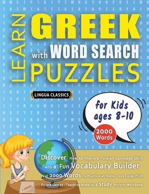 LEARN GREEK WITH WORD SEARCH PUZZLES FOR KIDS 8 - 10 - Discover How to Improve Foreign Language Skills with a Fun Vocabulary Builder. Find 2000 Words to Practice at Home - 100 Large Print Puzzle Games - Teaching Material, Study Activity Workbook - Lingua Classics - cover