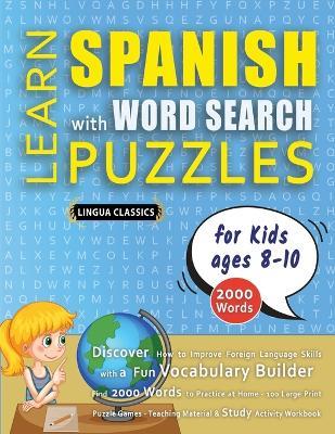 LEARN SPANISH WITH WORD SEARCH PUZZLES FOR KIDS 8 - 10 - Discover How to Improve Foreign Language Skills with a Fun Vocabulary Builder. Find 2000 Words to Practice at Home - 100 Large Print Puzzle Games - Teaching Material, Study Activity Workbook - Lingua Classics - cover
