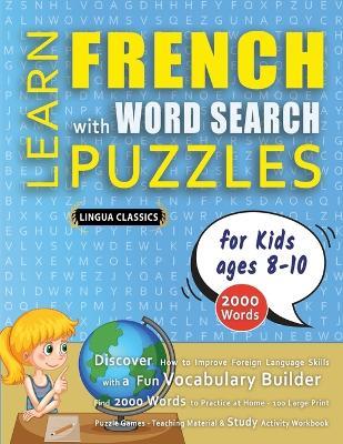 LEARN FRENCH WITH WORD SEARCH PUZZLES FOR KIDS 8 - 10 - Discover How to Improve Foreign Language Skills with a Fun Vocabulary Builder. Find 2000 Words to Practice at Home - 100 Large Print Puzzle Games - Teaching Material, Study Activity Workbook - Lingua Classics - cover