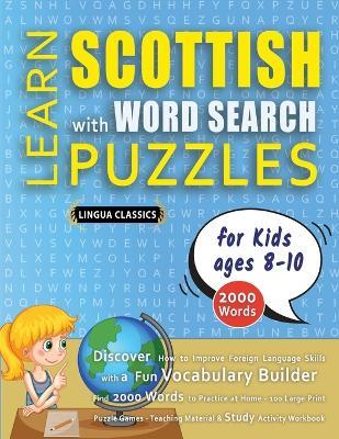 LEARN SCOTTISH WITH WORD SEARCH PUZZLES FOR KIDS 8 - 10 - Discover How to Improve Foreign Language Skills with a Fun Vocabulary Builder. Find 2000 Words to Practice at Home - 100 Large Print Puzzle Games - Teaching Material, Study Activity Workbook - Lingua Classics - cover