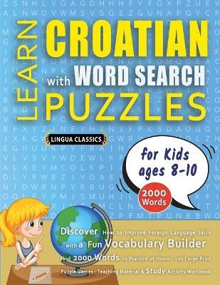 LEARN CROATIAN WITH WORD SEARCH PUZZLES FOR KIDS 8 - 10 - Discover How to Improve Foreign Language Skills with a Fun Vocabulary Builder. Find 2000 Words to Practice at Home - 100 Large Print Puzzle Games - Teaching Material, Study Activity Workbook - Lingua Classics - cover