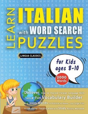 LEARN ITALIAN WITH WORD SEARCH PUZZLES FOR KIDS 8 - 10 - Discover How to Improve Foreign Language Skills with a Fun Vocabulary Builder. Find 2000 Words to Practice at Home - 100 Large Print Puzzle Games - Teaching Material, Study Activity Workbook - Lingua Classics - cover