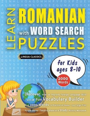 LEARN ROMANIAN WITH WORD SEARCH PUZZLES FOR KIDS 8 - 10 - Discover How to Improve Foreign Language Skills with a Fun Vocabulary Builder. Find 2000 Words to Practice at Home - 100 Large Print Puzzle Games - Teaching Material, Study Activity Workbook - Lingua Classics - cover