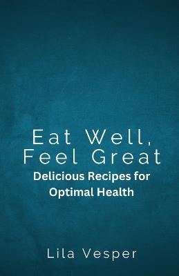 Eat Well, Feel Great: Delicious Recipes for Optimal Health - Lila Vesper - cover