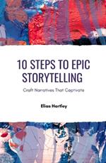 10 Steps to Epic Storytelling: Craft Narratives That Captivate