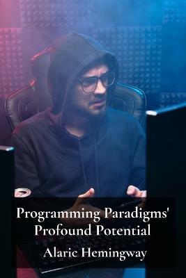 Programming Paradigms' Profound Potential: A Deep Dive Into Programming Languages And Their Underlying Principles - Alaric Hemingway - cover