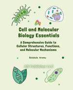 Cell and Molecular Biology Essentials: A Comprehensive Guide to Cellular Structures, Functions, and Molecular Mechanisms