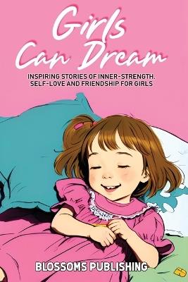 Girls Can Dream: Inspiring Short Stories for Girls to Develop Inner-Strength, Self-Love and Friendship for Girls Growing in Character - Blossoms Publishing - cover
