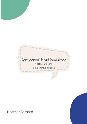 Connected, Not Consumed: A Teen's Guide to Healthy Phone Habits - Heather Barnard - cover
