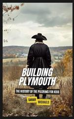Building Plymouth: The History of the Pilgrims For Kids