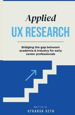Applied UX Research: Bridging the gap between academia and industry: Written for early UX Research career professionals - Utkarsh Seth - cover
