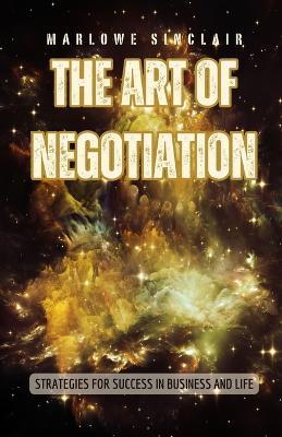 The Art of Negotiation: Strategies for Success in Business and Life - Marlowe Sinclair - cover