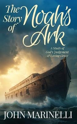The Story of Noah's Ark: The Study of God's Judgement & Loving Grace - John Marinelli - cover