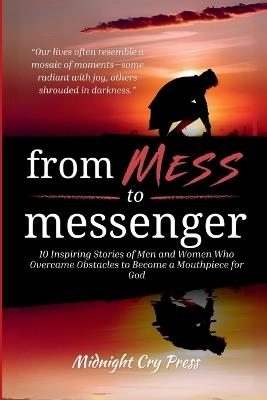 From Mess to Messenger: 10 Inspiring Stories of Men and Women Who Overcame Obstacles to Become a Mouthpiece for God - Midnight Cry Press - cover