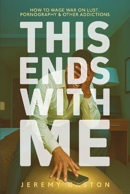 This Ends With Me: How to Wage War on Lust, Pornography, and Other Addictions - Jeremy Gaston - cover