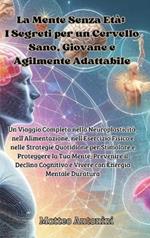 La Mente Senza Età: I Segreti per un Cervello Sano, Giovane e Agilmente Adattabile: Un Viaggio Completo nella Neuroplasticità, nell'Alimentazione, nell'Esercizio Fisico e nelle Strategie Quotidiane per Stimolare e Proteggere la Tua Mente, Prevenire il Declino Cognitivo e Vive