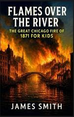 Flames Over the River: The Great Chicago Fire Of 1871 For Kids