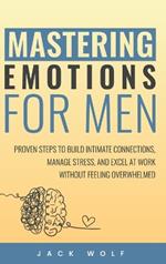 Mastering Emotions for Men: Proven Steps to Build Intimate Connections, Manage Stress, and Excel at Work Without Feeling Overwhelmed