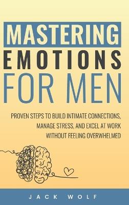 Mastering Emotions for Men: Proven Steps to Build Intimate Connections, Manage Stress, and Excel at Work Without Feeling Overwhelmed - Jack Wolf - cover