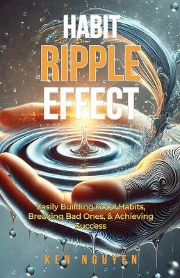 Habit Ripple Effect: Easily Building Good Habits, Breaking Bad Ones, & Achieving Success - Ken Nguyen - cover