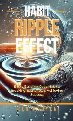 Habit Ripple Effect: Easily Building Good Habits, Breaking Bad Ones, & Achieving Success - Ken Nguyen - cover