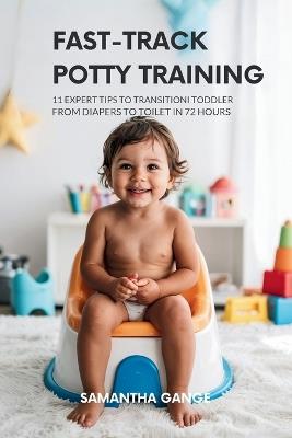 Fast-Track Potty Training: 11 Expert Tips To Transition Your Toddler From Diapers To Toilet In 72 Hours - Samantha Gange - cover